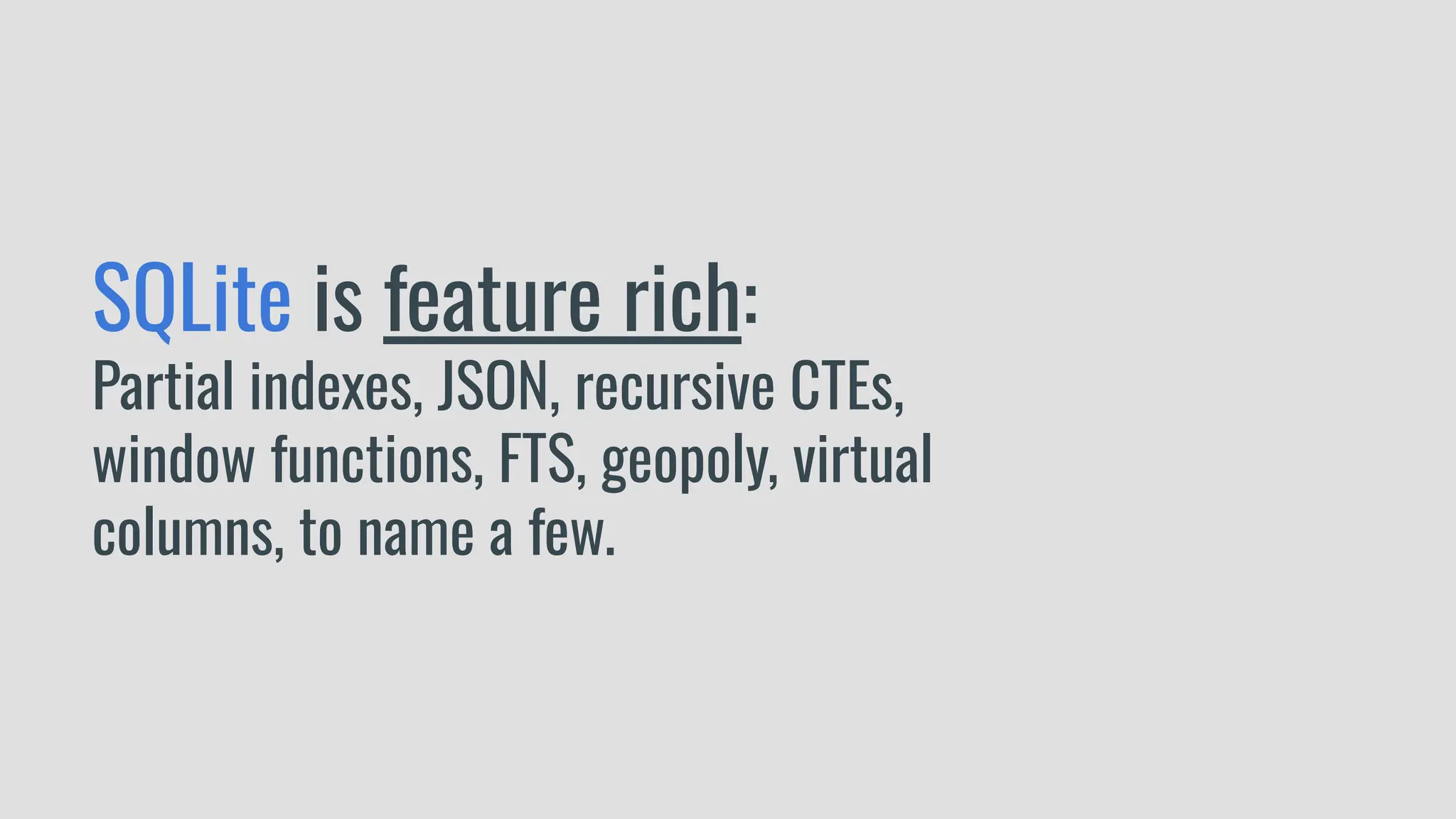 SQLite is feature rich:
Partial indexes, JSON, recursive CTEs,
window functions, FTS, geopoly, virtual
columns, to name a few.
 