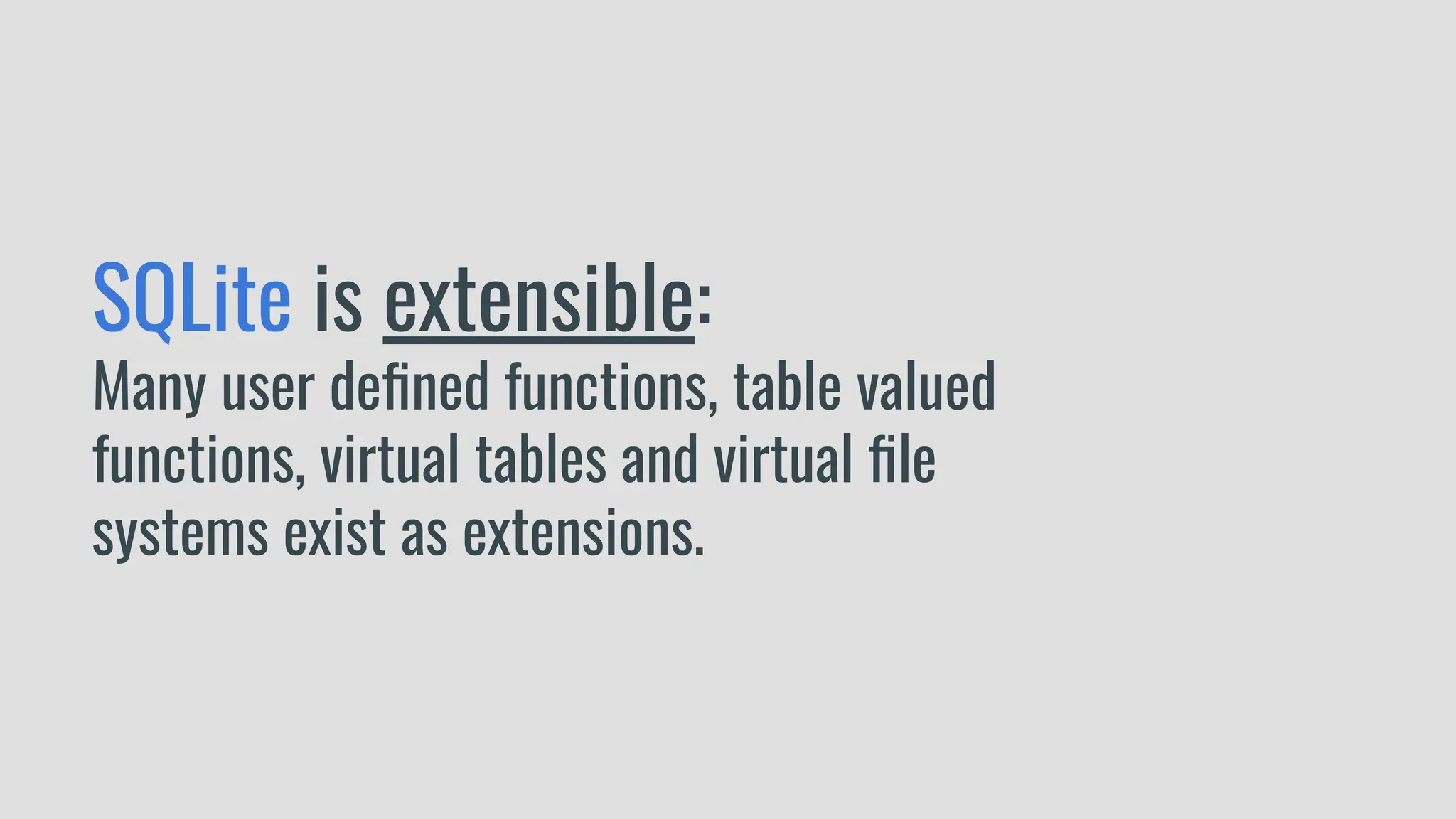 SQLite is extensible:
Many user deﬁned functions, table valued
functions, virtual tables and virtual ﬁle
systems exist as extensions.
 