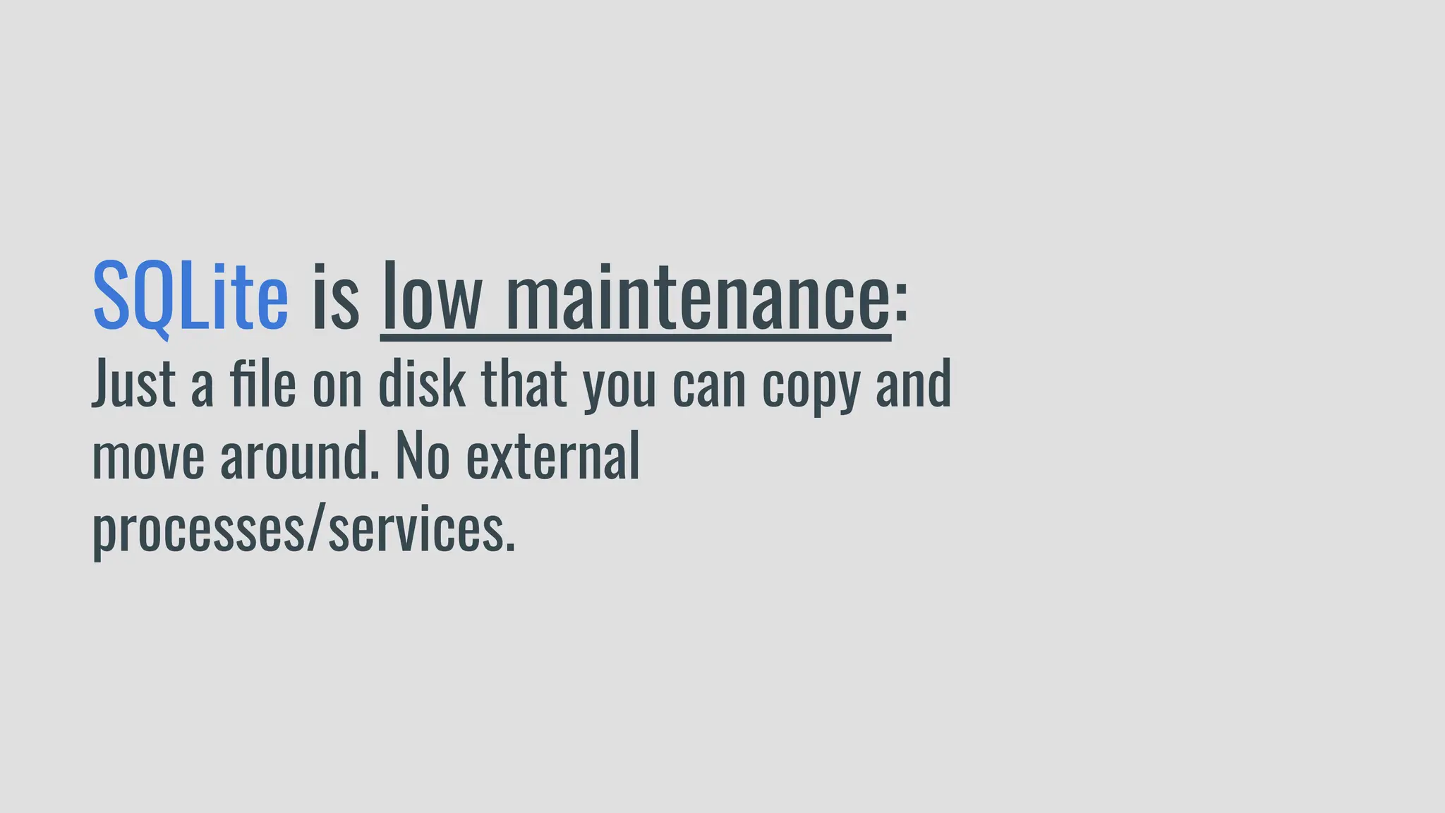SQLite is low maintenance:
Just a ﬁle on disk that you can copy and
move around. No external
processes/services.
 