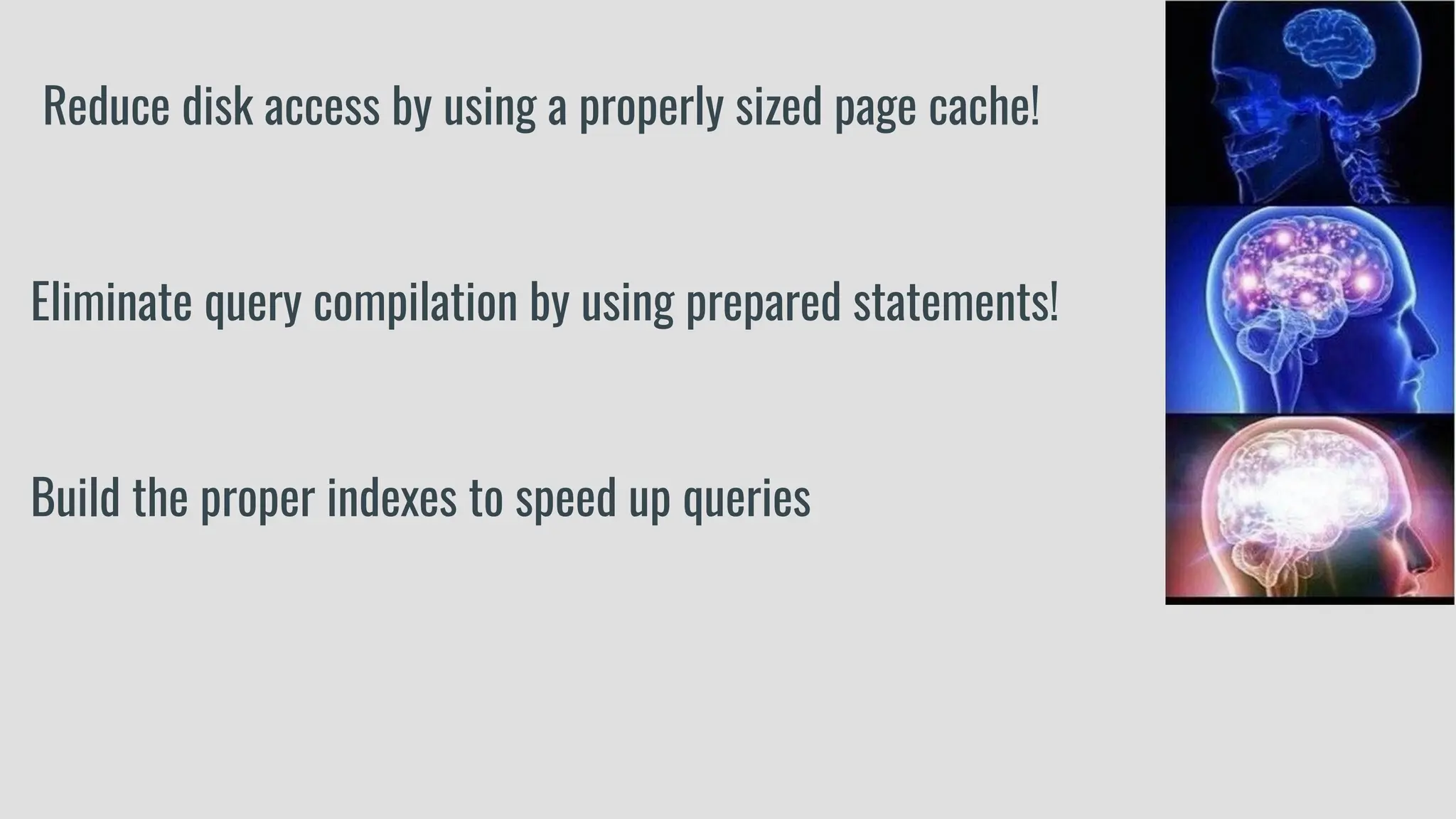 Reduce disk access by using a properly sized page cache!
Eliminate query compilation by using prepared statements!
Build the proper indexes to speed up queries
 