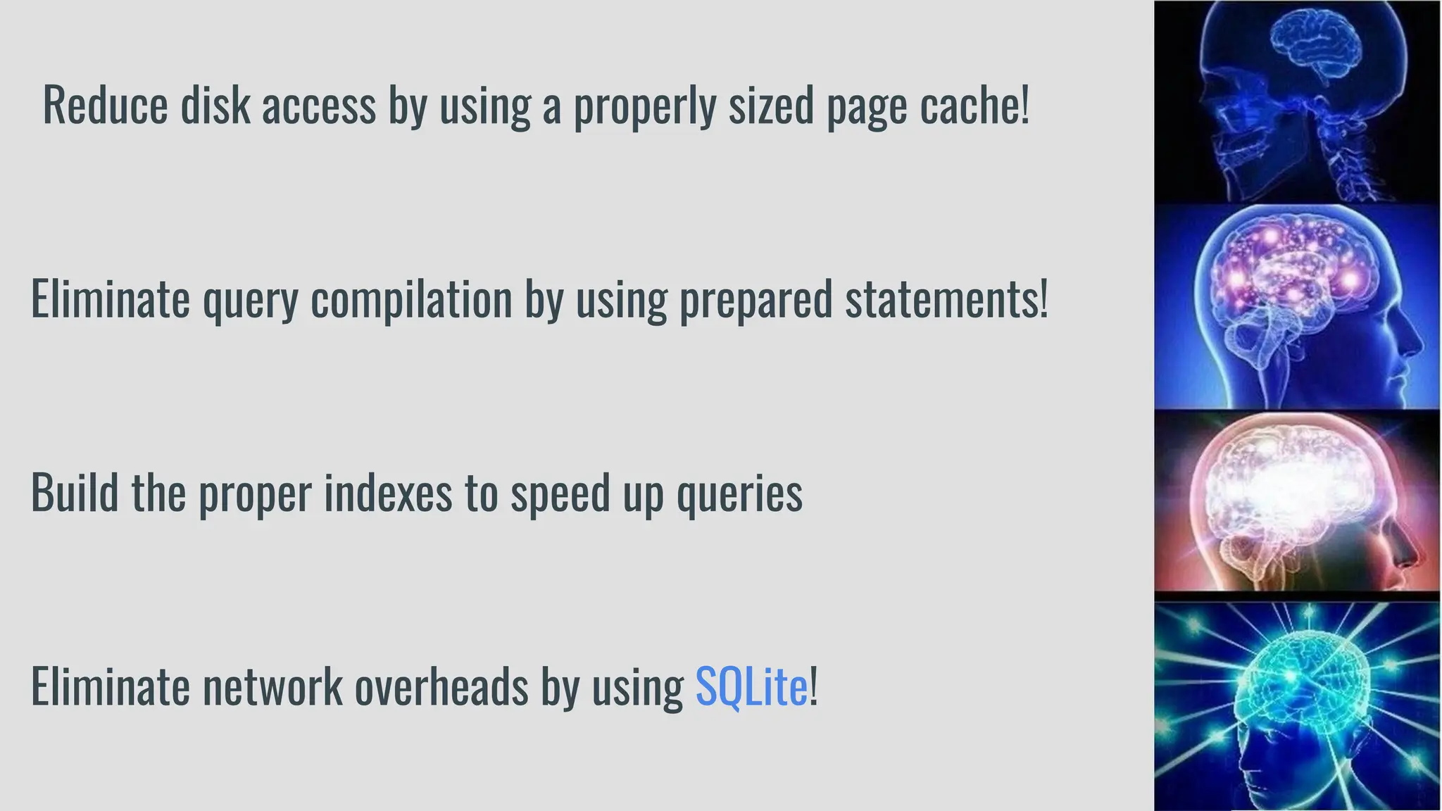 Reduce disk access by using a properly sized page cache!
Eliminate query compilation by using prepared statements!
Build the proper indexes to speed up queries
Eliminate network overheads by using SQLite!
 