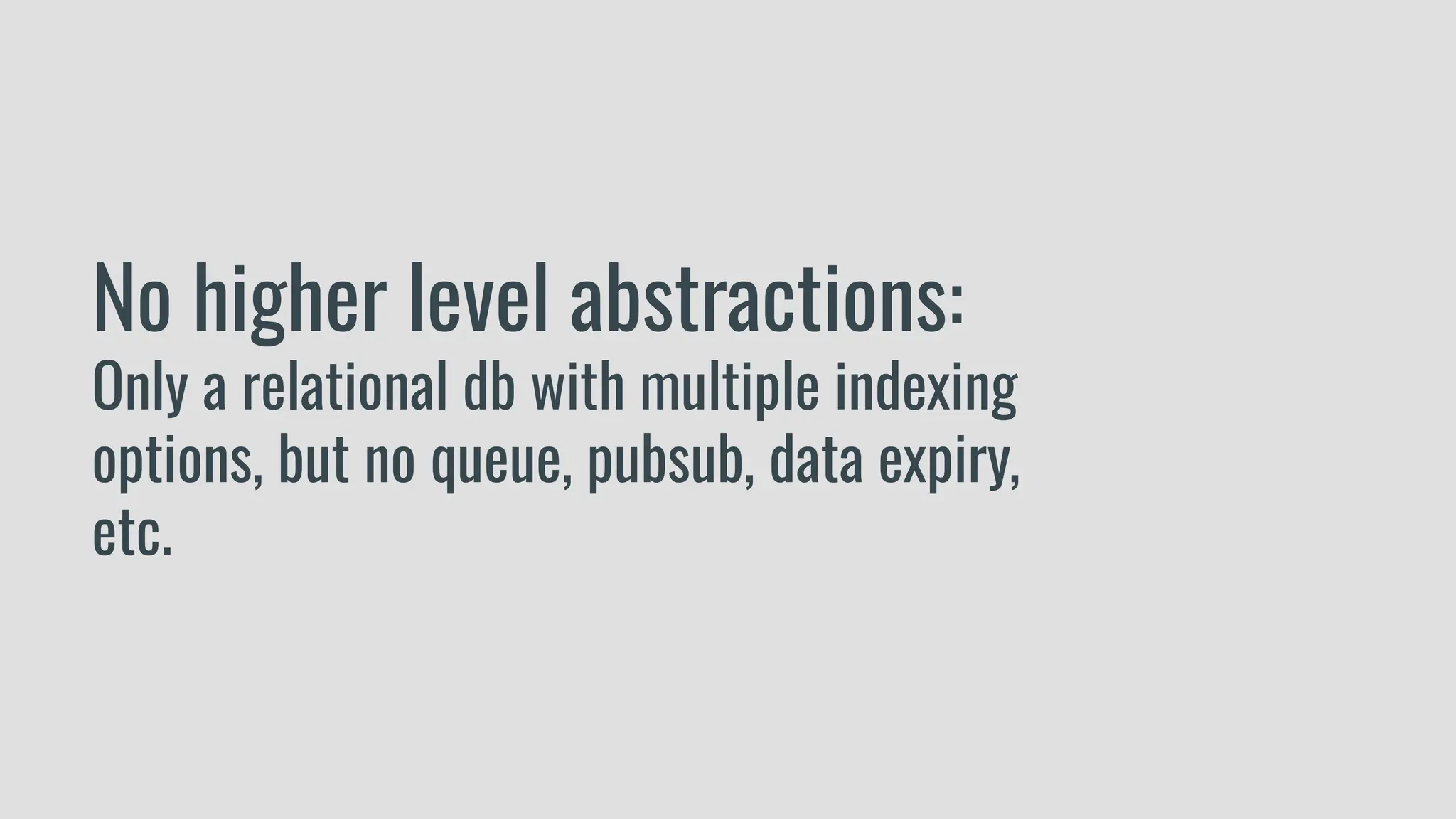No higher level abstractions:
Only a relational db with multiple indexing
options, but no queue, pubsub, data expiry,
etc.
 