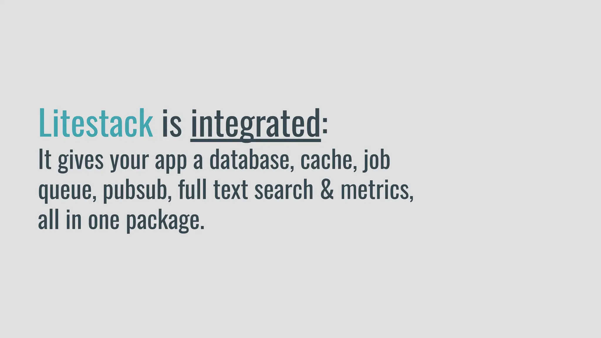 Litestack is integrated:
It gives your app a database, cache, job
queue, pubsub, full text search & metrics,
all in one package.
 