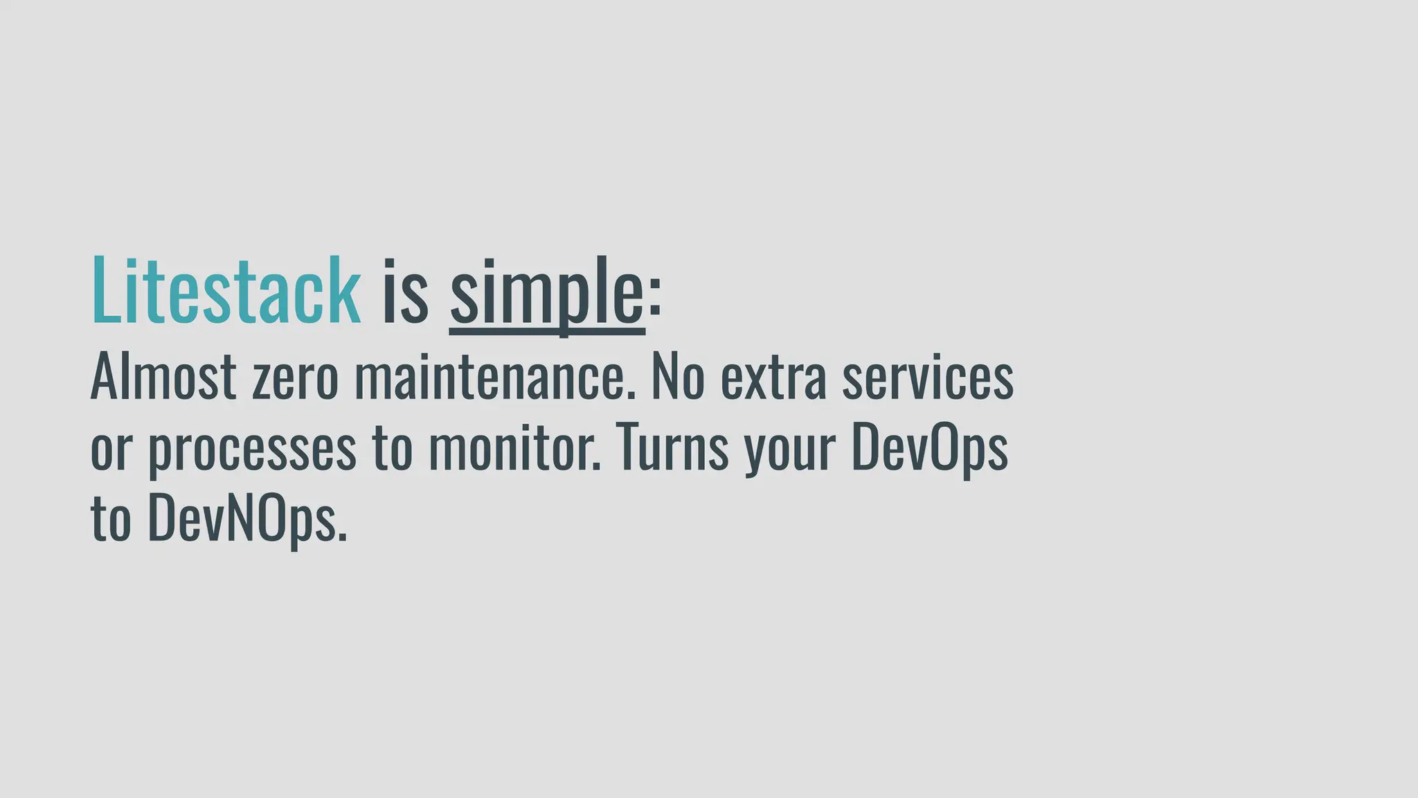 Litestack is simple:
Almost zero maintenance. No extra services
or processes to monitor. Turns your DevOps
to DevNOps.
 