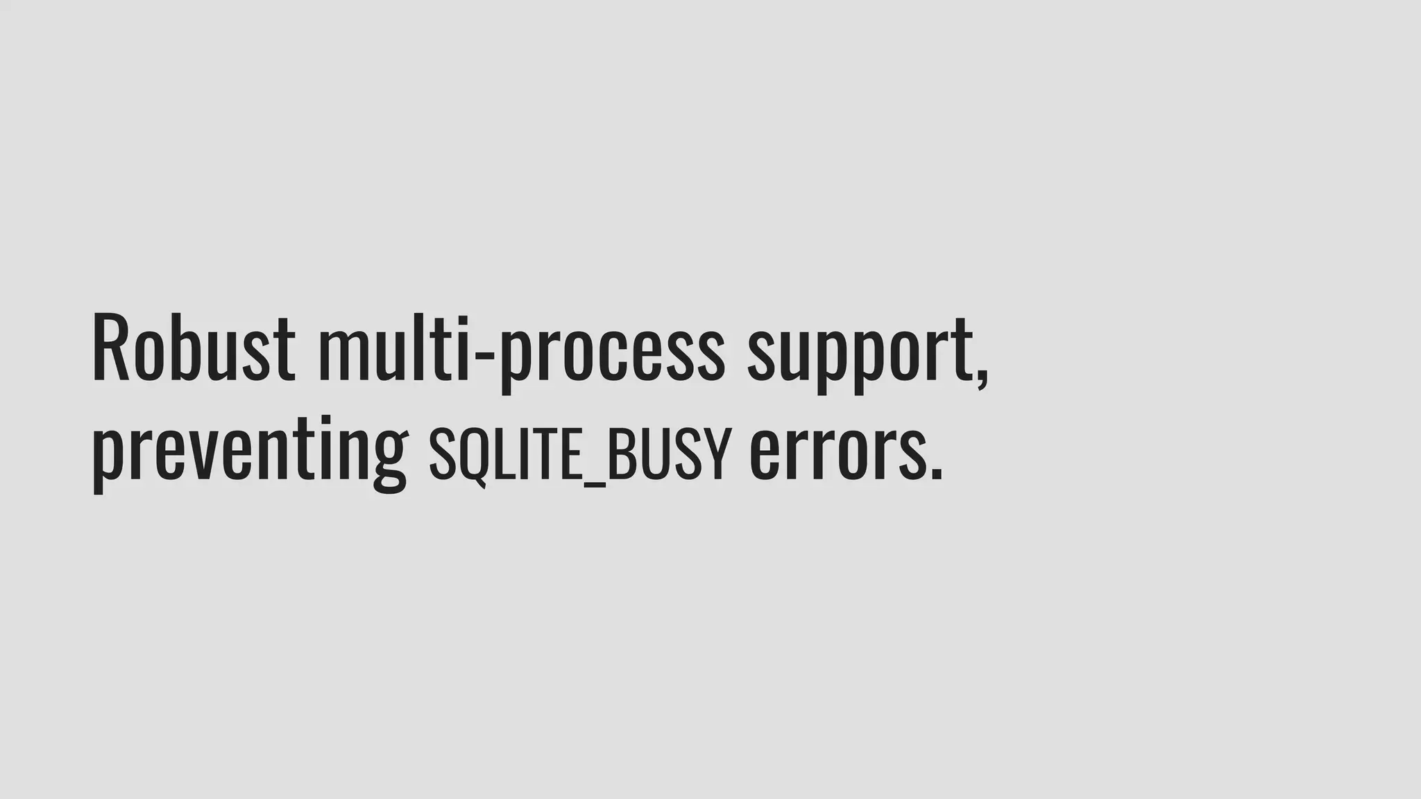 Robust multi-process support,
preventing SQLITE_BUSY errors.
 