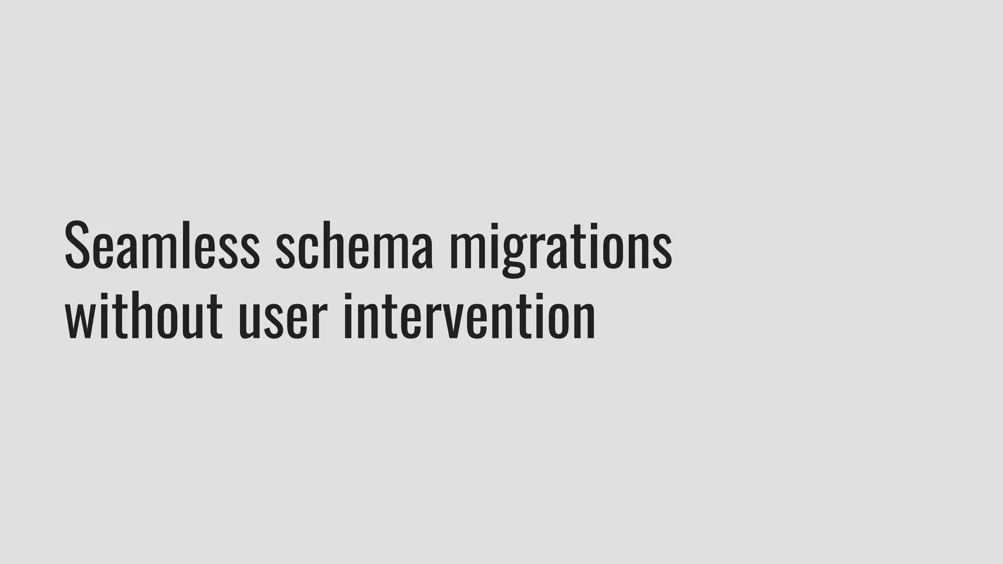 Seamless schema migrations
without user intervention
 