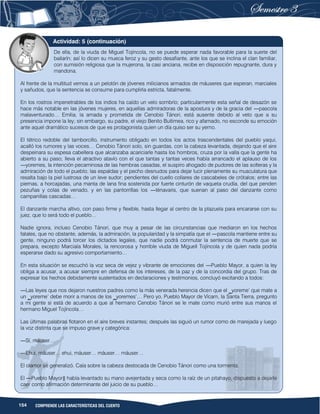 154 COMPRENDE LAS CARACTERÍSTICAS DEL CUENTO
De ella, de la viuda de Miguel Tojíncola, no se puede esperar nada favorable para la suerte del
bailarín; así lo dicen su mueca feroz y su gesto desafiante, ante los que se inclina el clan familiar,
con sumisión religiosa que la mujerona, la casi anciana, recibe en disposición repugnante, dura y
mandona.
Al frente de la multitud vemos a un pelotón de jóvenes milicianos armados de máuseres que esperan, marciales
y sañudos, que la sentencia se consume para cumplirla estricta, fatalmente.
En los rostros impenetrables de los indios ha caído un velo sombrío; particularmente esta señal de desazón se
hace más notable en las jóvenes mujeres, en aquellas admiradoras de la apostura y de la gracia del ―pascola
malaventurado… Emilia, la amada y prometida de Cenobio Tánori, está ausente debido al veto que a su
presencia impone la ley; sin embargo, su padre, el viejo Benito Buitimea, rico y afamado, no esconde su emoción
ante aquel dramático sucesos de que es protagonista quien un día quiso ser su yerno.
El tétrico redoble del tamborcillo, instrumento obligado en todos los actos trascendentales del pueblo yaqui,
acalló los rumores y las voces… Cenobio Tánori solo, sin guardas, con la cabeza levantada, dejando que el aire
despeinara su espesa cabellera que alcanzaba acariciarle hasta los hombros, cruza por la valla que la gente ha
abierto a su paso; lleva el atractivo atavío con el que tantas y tantas veces había arrancado el aplauso de los
―yoremes, la intención pecaminosa de las hembras casadas, el suspiro ahogado de pudores de las solteras y la
admiración de todo el pueblo; las espaldas y el pecho desnudos para dejar lucir plenamente su musculatura que
resalta bajo la piel lustrosa de un leve sudor; pendientes del cuello collares de cascabeles de crótalos; entre las
piernas, a horcajadas, una manta de lana fina sostenida por fuerte cinturón de vaqueta crudía, del que penden
pezuñas y colas de venado, y en las pantorrillas los ―ténavaris, que suenan al paso del danzante como
campanillas cascadas…
El danzante marcha altivo, con paso firme y flexible, hasta llegar al centro de la plazuela para encararse con su
juez, que lo será todo el pueblo…
Nadie ignora, incluso Cenobio Tánori, que muy a pesar de las circunstancias que mediaron en los hechos
fatales, que no obstante, además, la admiración, la popularidad y la simpatía que el ―pascola mantiene entre su
gente, ninguno podrá torcer los dictados legales, que nadie podrá conmutar la sentencia de muerte que se
prepara, excepto Marciala Morales, la rencorosa y horrible viuda de Miguell Tojíncola y de quien nada podría
esperarse dado su agresivo comportamiento…
En esta situación se escuchó la voz seca de vejez y vibrante de emociones del ―Pueblo Mayor, a quien la ley
obliga a acusar, a acusar siempre en defensa de los intereses, de la paz y de la concordia del grupo. Tras de
expresar los hechos debidamente sustentados en declaraciones y testimonios, concluyó excitando a todos:
―Las leyes que nos dejaron nuestros padres como la más venerada herencia dicen que el ‗yoreme‘ que mate a
un ‗yoreme‘ debe morir a manos de los ‗yoremes‘… Pero yo, Pueblo Mayor de Vícam, la Santa Tierra, pregunto
a mi gente si está de acuerdo a que al hermano Cenobio Tánori se le mate como murió entre sus manos el
hermano Miguel Tojíncola…
Las últimas palabras flotaron en el aire breves instantes; después las siguió un rumor como de marejada y luego
la voz distinta que se impuso grave y categórica:
―Sí, máuser…
―Ehui, máuser… ehui, máuser… máuser… máuser…
El clamor se generalizó. Caía sobre la cabeza destocada de Cenobio Tánori como una tormenta.
El ―Pueblo Mayor‖ había levantado su mano avejentada y seca como la raíz de un pitahayo, dispuesto a dejarla
caer como afirmación determinante del juicio de su pueblo…
Actividad: 5 (continuación)
 