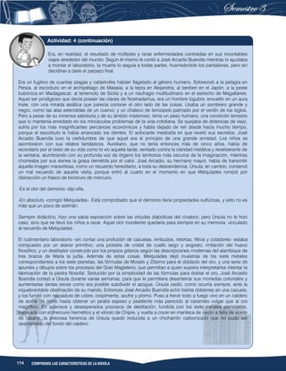 174 COMPRENDE LAS CARACTERÍSTICAS DE LA NOVELA
Era, en realidad, el resultado de múltiples y raras enfermedades contraídas en sus incontables
viajes alrededor del mundo. Según él mismo le contó a José Arcadio Buendía mientras lo ayudaba
a montar el laboratorio, la muerte lo seguía a todas partes, husmeándole los pantalones, pero sin
decidirse a darle el zarpazo final.
Era un fugitivo de cuantas plagas y catástrofes habían flagelado al género humano. Sobrevivió a la pelagra en
Persia, al escorbuto en el archipiélago de Malasia, a la lepra en Alejandría, al beriberi en el Japón, a la peste
bubónica en Madagascar, al terremoto de Sicilia y a un naufragio multitudinario en el estrecho de Magallanes.
Aquel ser prodigioso que decía poseer las claves de Nostradamus, era un hombre lúgubre, envuelto en un aura
triste, con una mirada asiática que parecía conocer el otro lado de las cosas. Usaba un sombrero grande y
negro, como las alas extendidas de un cuervo, y un chaleco de terciopelo patinado por el verdín de los siglos.
Pero a pesar de su inmensa sabiduría y de su ámbito misterioso, tenía un peso humano, una condición terrestre
que lo mantenía enredado en los minúsculos problemas de la vida cotidiana. Se quejaba de dolencias de viejo,
sufría por los más insignificantes percances económicos y había dejado de reír desde hacía mucho tiempo,
porque el escorbuto le había arrancado los dientes. El sofocante mediodía en que reveló sus secretos, José
Arcadio Buendía tuvo la certidumbre de que aquel era el principio de una grande amistad. Los niños se
asombraron con sus relatos fantásticos. Aureliano, que no tenía entonces más de cinco años, había de
recordarlo por el resto de su vida como lo vio aquella tarde, sentado contra la claridad metálica y reverberante de
la ventana, alumbrando con su profunda voz de órgano los territorios más oscuros de la imaginación, mientras
chorreaba por sus sienes la grasa derretida por el calor. José Arcadio, su hermano mayor, había de transmitir
aquella imagen maravillosa, como un recuerdo hereditario, a toda su descendencia. Úrsula, en cambio, conservó
un mal recuerdo de aquella visita, porque entró al cuarto en el momento en que Melquíades rompió por
distracción un frasco de bicloruro de mercurio.
-Es el olor del demonio -dijo ella.
-En absoluto -corrigió Melquíades-. Está comprobado que el demonio tiene propiedades sulfúricas, y esto no es
más que un poco de solimán.
Siempre didáctico, hizo una sabia exposición sobre las virtudes diabólicas del cinabrio, pero Úrsula no le hizo
caso, sino que se llevó los niños a rezar. Aquel olor mordiente quedaría para siempre en su memoria, vinculado
al recuerdo de Melquíades.
El rudimentario laboratorio -sin contar una profusión de cazuelas, embudos, retortas, filtros y coladores- estaba
compuesto por un atanor primitivo; una probeta de cristal de cuello largo y angosto, imitación del huevo
filosófico, y un destilador construido por los propios gitanos según las descripciones modernas del alambique de
tres brazos de María la judía. Además de estas cosas, Melquíades dejó muestras de los siete metales
correspondientes a los siete planetas, las fórmulas de Moisés y Zósimo para el doblado del oro, y una serie de
apuntes y dibujos sobre los procesos del Gran Magisterio, que permitían a quien supiera interpretarlos intentar la
fabricación de la piedra filosofal. Seducido por la simplicidad de las fórmulas para doblar el oro, José Arcadio
Buendía cortejó a Úrsula durante varias semanas, para que le permitiera desenterrar sus monedas coloniales y
aumentarlas tantas veces como era posible subdividir el azogue. Úrsula cedió, como ocurría siempre, ante la
inquebrantable obstinación de su marido. Entonces José Arcadio Buendía echó treinta doblones en una cazuela,
y los fundió con raspadura de cobre, oropimente, azufre y plomo. Puso a hervir todo a fuego vivo en un caldero
de aceite de ricino hasta obtener un jarabe espeso y pestilente más parecido al caramelo vulgar que al oro
magnífico. En azarosos y desesperados procesos de destilación, fundida con los siete metales planetarios,
trabajada con el mercurio hermético y el vitriolo de Chipre, y vuelta a cocer en manteca de cerdo a falta de aceite
de rábano, la preciosa herencia de Úrsula quedó reducida a un chicharrón carbonizado que no pudo ser
desprendido del fondo del caldero.
Actividad: 4 (continuación)
 