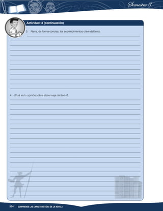 204 COMPRENDE LAS CARACTERÍSTICAS DE LA NOVELA
3. Narra, de forma concisa, los acontecimientos clave del texto.
_____________________________________________________________________________________
__________________________________________________________________________________________________
__________________________________________________________________________________________________
__________________________________________________________________________________________________
__________________________________________________________________________________________________
__________________________________________________________________________________________________
__________________________________________________________________________________________________
__________________________________________________________________________________________________
__________________________________________________________________________________________________
__________________________________________________________________________________________________
__________________________________________________________________________________________________
__________________________________________________________________________________________________
4. ¿Cuál es tu opinión sobre el mensaje del texto?
__________________________________________________________________________________________________
__________________________________________________________________________________________________
__________________________________________________________________________________________________
__________________________________________________________________________________________________
__________________________________________________________________________________________________
__________________________________________________________________________________________________
__________________________________________________________________________________________________
__________________________________________________________________________________________________
__________________________________________________________________________________________________
__________________________________________________________________________________________________
__________________________________________________________________________________________________
__________________________________________________________________________________________________
__________________________________________________________________________________________________
__________________________________________________________________________________________________
__________________________________________________________________________________________________
__________________________________________________________________________________________________
__________________________________________________________________________________________________
__________________________________________________________________________________________________
__________________________________________________________________________________________________
__________________________________________________________________________________________________
__________________________________________________________________________________________________
Actividad: 3 (continuación)
 