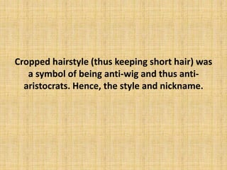Cropped hairstyle (thus keeping short hair) was
a symbol of being anti-wig and thus anti-
aristocrats. Hence, the style and nickname.
 