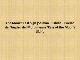 The Moor's Last Sigh (Salman Rushdie). Puerto
del Suspiro del Moro means ‘Pass of the Moor's
Sigh’.
 