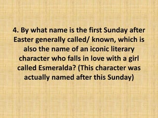 4. By what name is the first Sunday after
Easter generally called/ known, which is
also the name of an iconic literary
character who falls in love with a girl
called Esmeralda? (This character was
actually named after this Sunday)
 