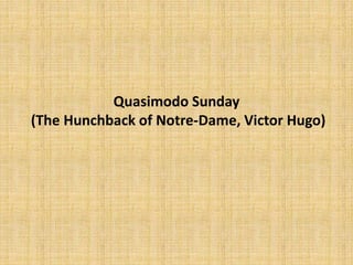 Quasimodo Sunday
(The Hunchback of Notre-Dame, Victor Hugo)
 