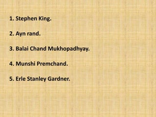 1. Stephen King.
2. Ayn rand.
3. Balai Chand Mukhopadhyay.
4. Munshi Premchand.
5. Erle Stanley Gardner.
 