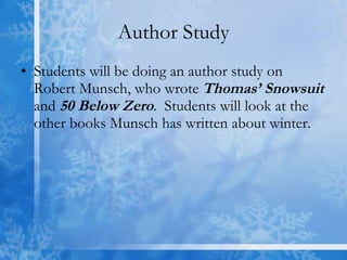 Author Study Students will be doing an author study on Robert Munsch, who wrote  Thomas’ Snowsuit  and  50 Below Zero .  Students will look at the other books Munsch has written about winter.  