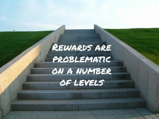 Rewards are
problematic
on a number
of levels
 