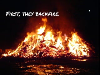 First, they backfire.
 