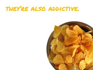 they’re also addictive.
 