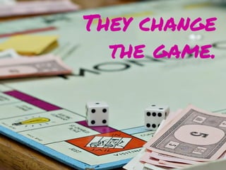 They change
the game.
 