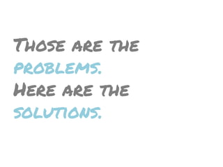 Those are the
problems.
Here are the
solutions.
 