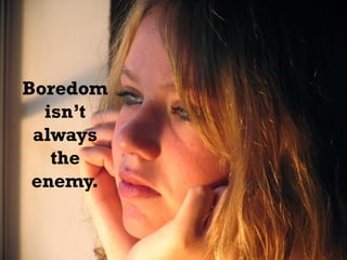 Boredom
isn’t
always
the
enemy.
 