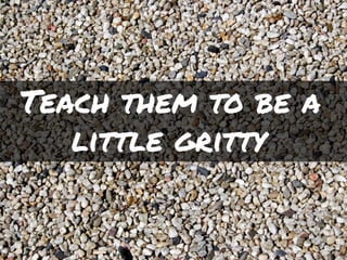 Teach them to be a
little gritty.
 