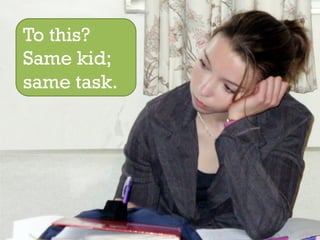 To this?
Same kid;
same task.
 