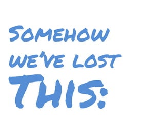 Somehow
we’ve lost
This:
 