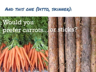 And this one (Ditto, skinner):
Would you
prefer carrots... or sticks?
 