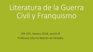 Literatura de la Guerra
Civil y Franquismo
SPA 325, Verano 2018, sesión B
Profesora Edurne Beltrán de Heredia
 
