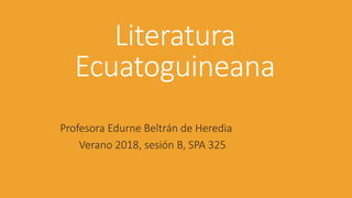 Literatura
Ecuatoguineana
Profesora Edurne Beltrán de Heredia
Verano 2018, sesión B, SPA 325
 