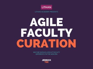 AGILE
FACULTY
 CURATION 
JERRICK
TEE
LITHAN ACADEMY PRESENTS
WHY WE SHOULD LOOK AT FACULTY
DIFFERENTLY IN THE NEW ERA
 