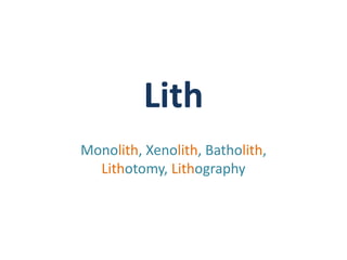 Lith
Monolith, Xenolith, Batholith,
  Lithotomy, Lithography
 