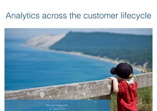 Analytics across the customer lifecycle
Nirmal Palaparthi
21 July 2015
 