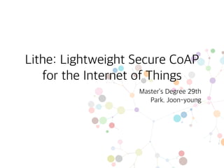 Lithe: Lightweight Secure CoAP
for the Internet of Things
Master’s Degree 29th
Park. Joon-young
 