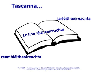 Tá	
  an	
  tSFGM	
  á	
  maoiniú	
  ag	
  Rannóg	
  um	
  Oideachas	
  Múinteoirí	
  na	
  Roinne	
  Oideachais	
  agus	
  Scileanna	
  (ROS).	
  	
  
Tá	
  an	
  tSeirbhís	
  seo	
  á	
  bainis@ú	
  ag	
  Ionad	
  Oideachais	
  Bhaile	
  Átha	
  Cliath	
  Thiar.	
  
	
  
réamhléitheoireachta
Le linn léitheoireachta
iarléitheoireachta
Tascanna…
 