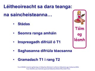 Tá	
  an	
  tSFGM	
  á	
  maoiniú	
  ag	
  Rannóg	
  um	
  Oideachas	
  Múinteoirí	
  na	
  Roinne	
  Oideachais	
  agus	
  Scileanna	
  (ROS).	
  	
  
Tá	
  an	
  tSeirbhís	
  seo	
  á	
  bainis@ú	
  ag	
  Ionad	
  Oideachais	
  Bhaile	
  Átha	
  Cliath	
  Thiar.	
  
	
  
Léitheoireacht sa dara teanga:
na saincheisteanna…
•  Stádas
•  Seomra ranga amháin
•  Inspreagadh difriúil ó T1
•  Saghasanna difriúla téacsanna
•  Gramadach T1 i rang T2
 
