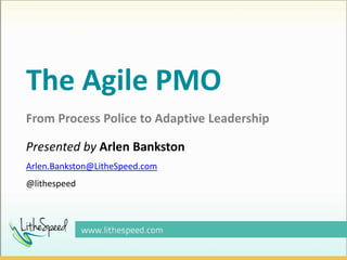 The Agile PMO
From Process Police to Adaptive Leadership
Presented by Arlen Bankston
Arlen.Bankston@LitheSpeed.com
@lithespeed
 