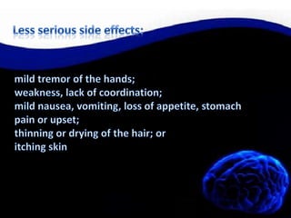  Less serious side effects:mild tremor of the hands;weakness, lack of coordination;mild nausea, vomiting, loss of appetite, stomach pain or upset;thinning or drying of the hair; oritching skin