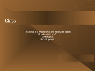 Class  This drug is a member of the following class: Mood stabilizer (?) Antimanic Hematopoietic 