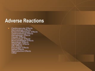 Adverse Reactions   Cardiovascular Effects Dermatologic Effects Endocrine/Metabolic Effects Gastrointestinal Effects Hematologic Effects Hepatic Effects Immunologic Effects Musculoskeletal Effects Neurologic Effects Ophthalmic Effects Otic Effects Psychiatric Effects Renal Effects Reproductive Effects Other 
