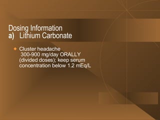 Dosing Information a)   Lithium Carbonate Cluster headache   300-900 mg/day ORALLY (divided doses); keep serum concentration below 1.2 mEq/L 