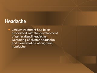 Headache   Lithium treatment has been associated with the development of generalized headache, worsening of cluster headache, and exacerbation of migraine headache  