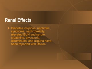 Renal Effects   Diabetes insipidus, nephrotic syndrome, nephrotoxicity, elevated BUN and serum creatinine, glycosuria, albuminuria, and oliguria have been reported with lithium   