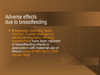 Adverse effects  due to breastfeeding ( floppiness, cyanosis, heart murmur, T-wave changes on electrocardiography, lethargy, hypothermia ) have been reported in breastfeeding infants in association with maternal use of lithium ( dose of 600 mg to 1200 mg per day ) 