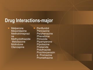 Drug Interactions-major Melperone  Mesoridazine Methotrimeprazine Methyclothiazide  Metolazone  Molindone  Olanzapine  Penfluridol  Periciazine  Perphenazine Phenelzine  Pimozide Pipamperone  Pipotiazine Piretanide Polythiazide Prochlorperazine  Promazine  Promethazine  