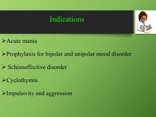 Indications
Acute mania
Prophylaxis for bipolar and unipolar mood disorder
 Schizoaffective disorder
Cyclothymia
Impulsivity and aggression
 