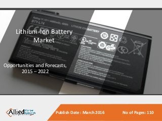 Publish Date : March 2016 No of Pages: 110
Lithium-Ion Battery
Market
Opportunities and Forecasts,
2015 – 2022
 