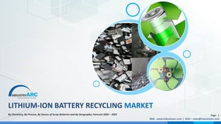 LITHIUM-ION BATTERY RECYCLING MARKET
By Chemistry, By Process, By Source of Scrap Batteries and By Geography; Forecast 2020 – 2025
Web . www.industryarc.com Mail – sales@industryarc.com|
Page . 1
 
