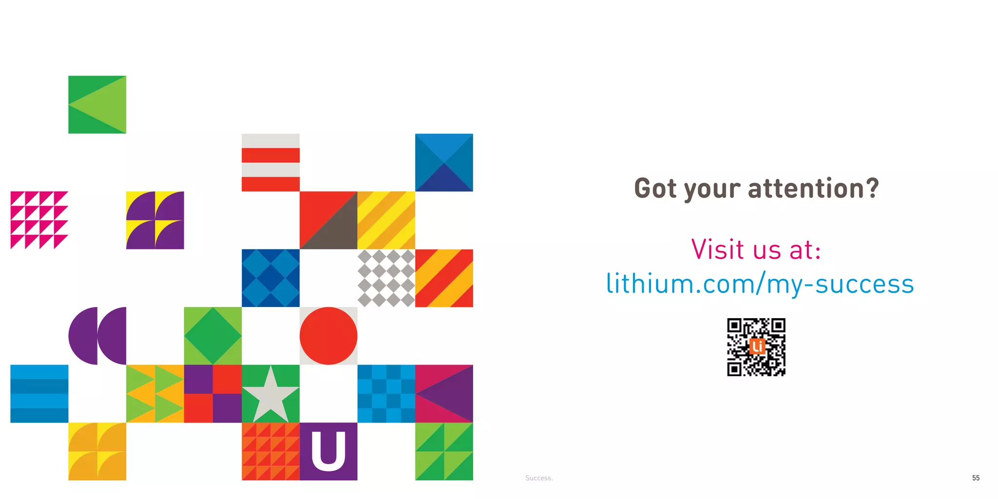 Got your attention?

                  Visit us at:
           lithium.com/my-success




Success.                            55
 